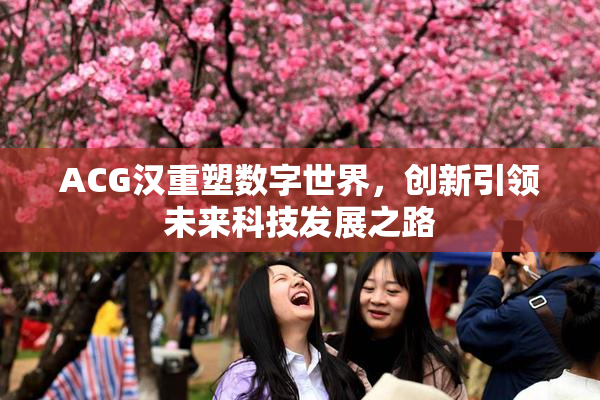 ACG汉重塑数字世界，创新引领未来科技发展之路