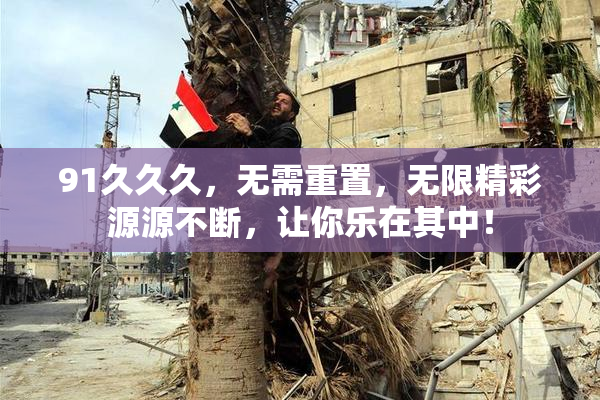 91久久久，无需重置，无限精彩源源不断，让你乐在其中！