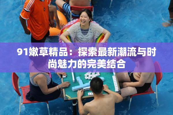 91嫩草精品：探索最新潮流与时尚魅力的完美结合
