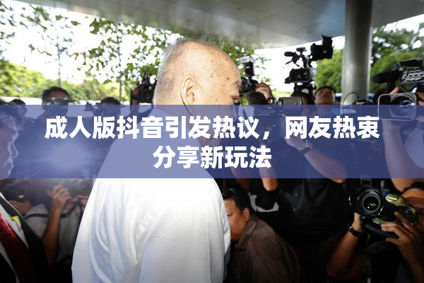 成人版抖音引发热议，网友热衷分享新玩法