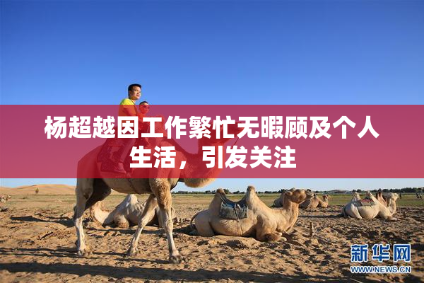 杨超越因工作繁忙无暇顾及个人生活，引发关注