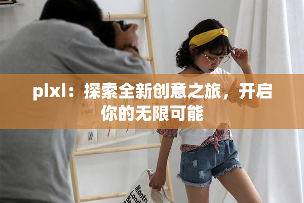pixi：探索全新创意之旅，开启你的无限可能