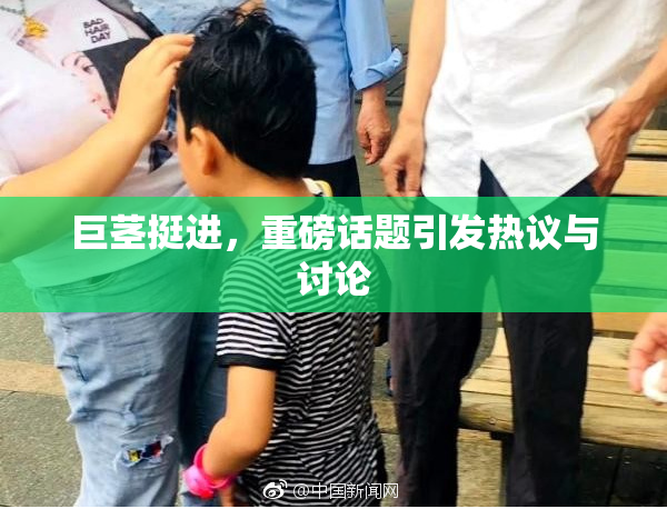 巨茎挺进，重磅话题引发热议与讨论