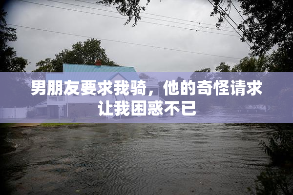 男朋友要求我骑，他的奇怪请求让我困惑不已