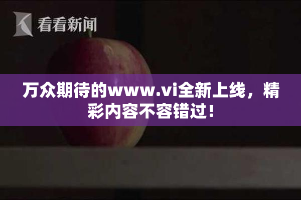 万众期待的www.vi全新上线，精彩内容不容错过！