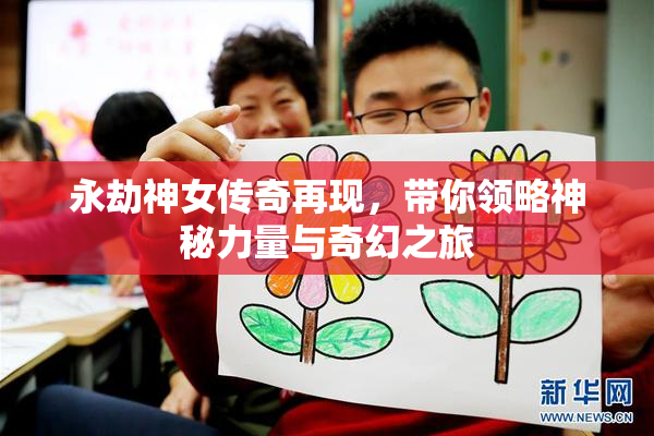 永劫神女传奇再现，带你领略神秘力量与奇幻之旅