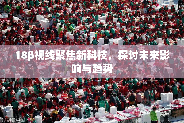 18β视线聚焦新科技，探讨未来影响与趋势