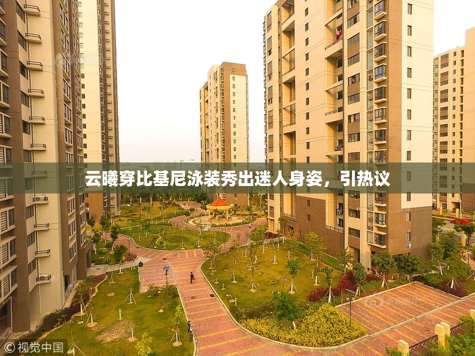 云曦穿比基尼泳装秀出迷人身姿，引热议