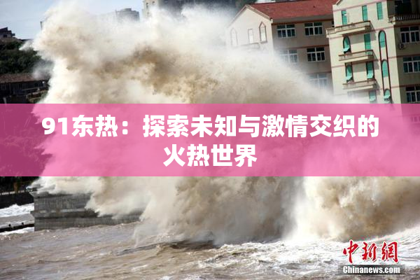 91东热：探索未知与激情交织的火热世界