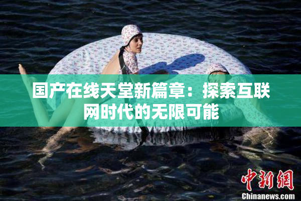 国产在线天堂新篇章：探索互联网时代的无限可能