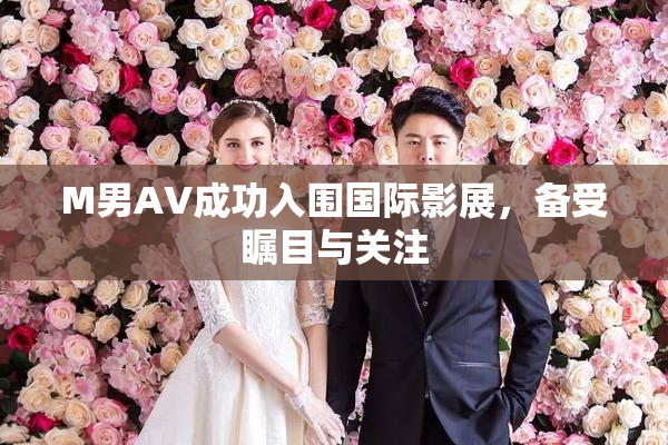 M男AV成功入围国际影展，备受瞩目与关注