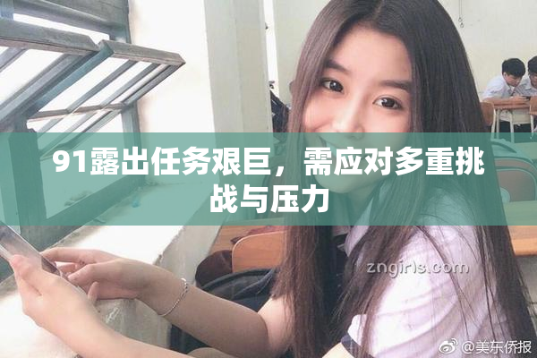 91露出任务艰巨，需应对多重挑战与压力