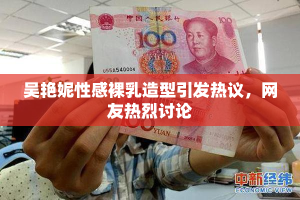 吴艳妮性感裸乳造型引发热议，网友热烈讨论