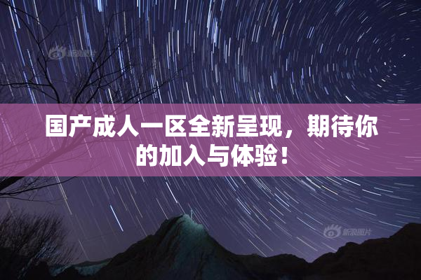 国产成人一区全新呈现，期待你的加入与体验！