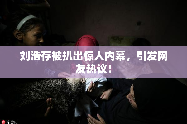 刘浩存被扒出惊人内幕，引发网友热议！