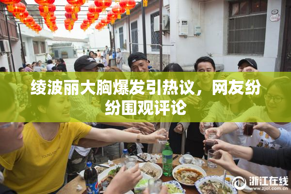 绫波丽大胸爆发引热议，网友纷纷围观评论