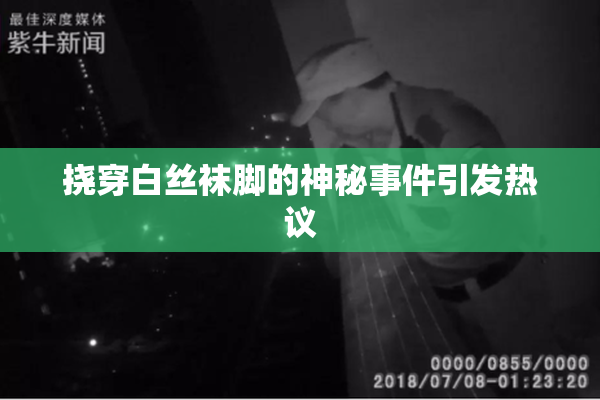 挠穿白丝袜脚的神秘事件引发热议