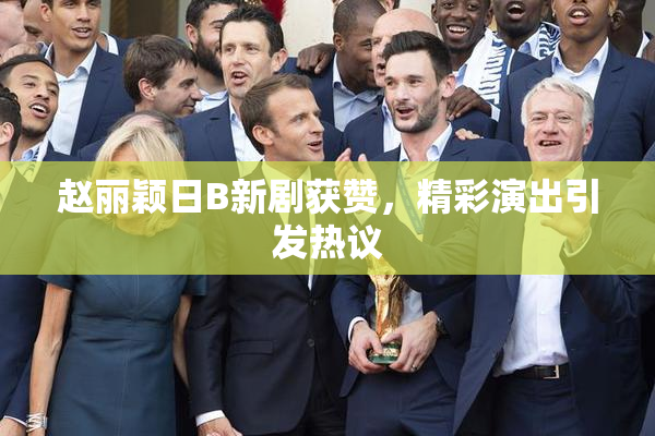 赵丽颖日B新剧获赞，精彩演出引发热议