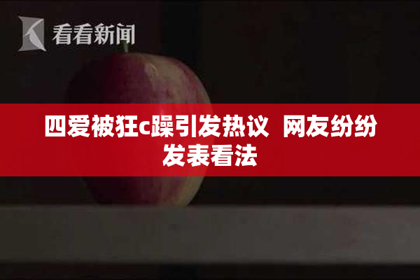 四爱被狂c躁引发热议  网友纷纷发表看法