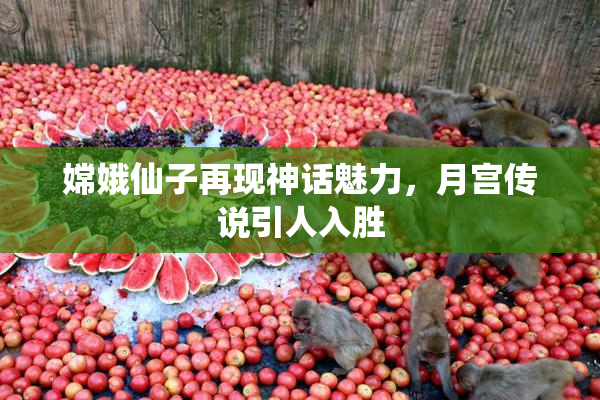 嫦娥仙子再现神话魅力，月宫传说引人入胜