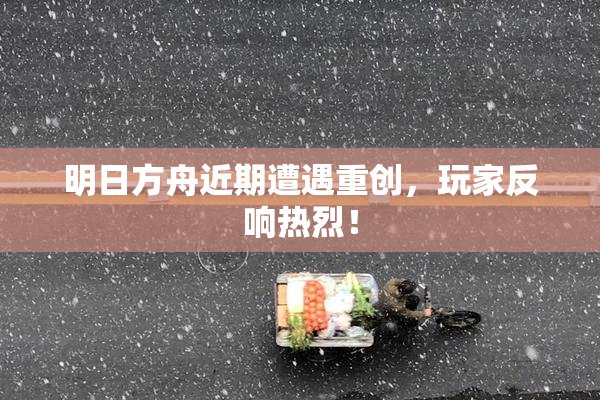 明日方舟近期遭遇重创，玩家反响热烈！