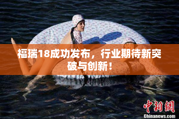 福瑞18成功发布，行业期待新突破与创新！
