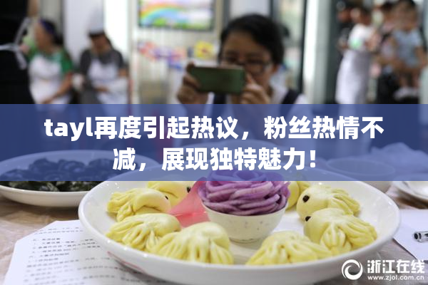 tayl再度引起热议，粉丝热情不减，展现独特魅力！