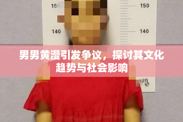 男男黄漫引发争议，探讨其文化趋势与社会影响