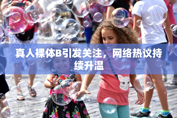 真人裸体B引发关注，网络热议持续升温