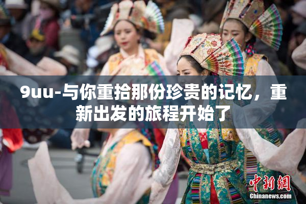9uu-与你重拾那份珍贵的记忆，重新出发的旅程开始了