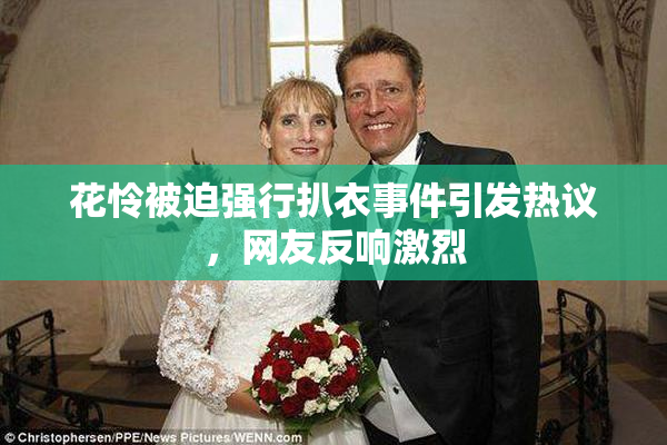 花怜被迫强行扒衣事件引发热议，网友反响激烈