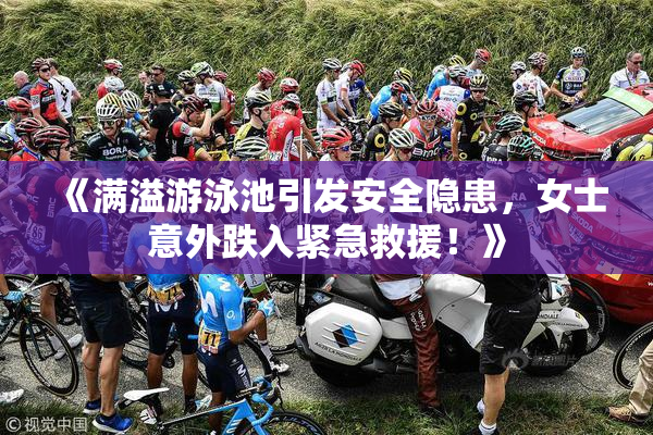 《满溢游泳池引发安全隐患，女士意外跌入紧急救援！》