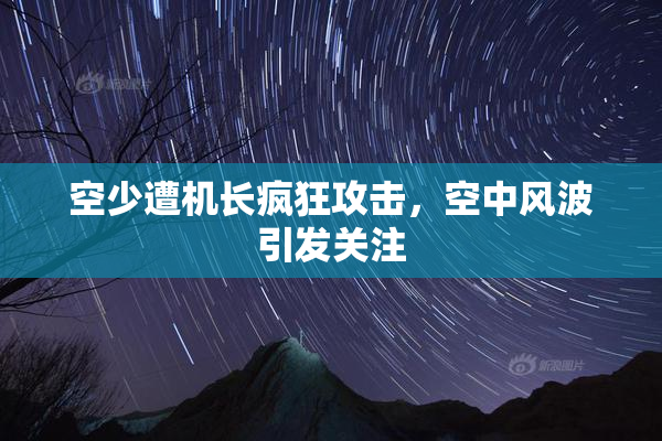 空少遭机长疯狂攻击，空中风波引发关注