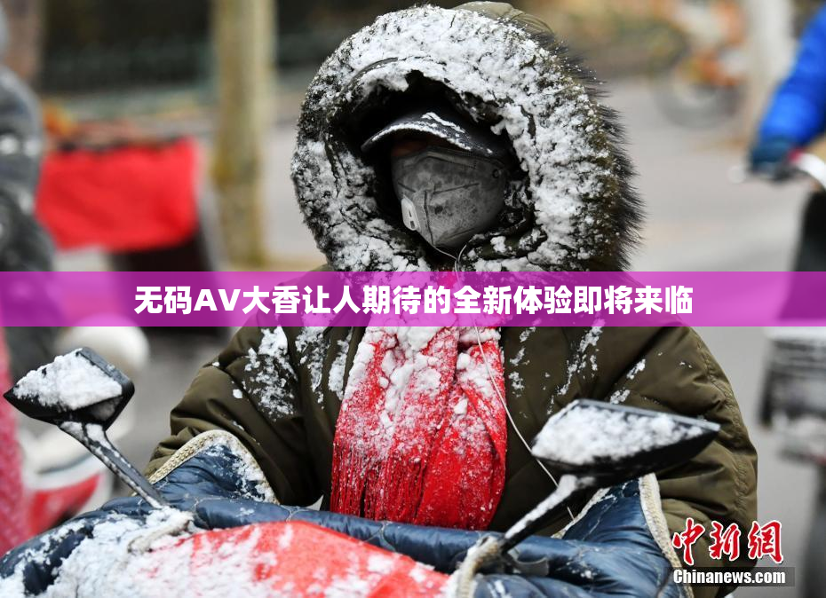 无码AV大香让人期待的全新体验即将来临