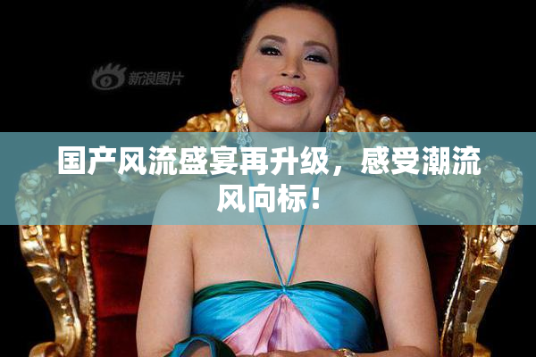 国产风流盛宴再升级，感受潮流风向标！