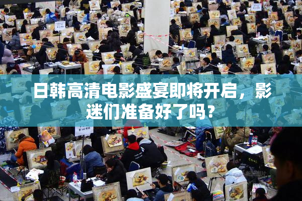 日韩高清电影盛宴即将开启，影迷们准备好了吗？