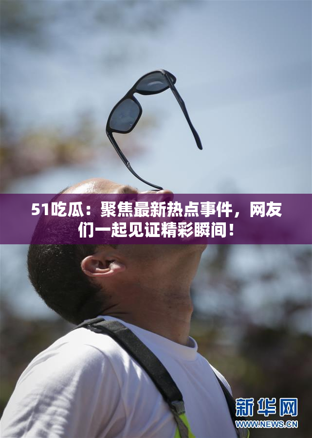 51吃瓜：聚焦最新热点事件，网友们一起见证精彩瞬间！