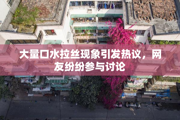大量口水拉丝现象引发热议，网友纷纷参与讨论