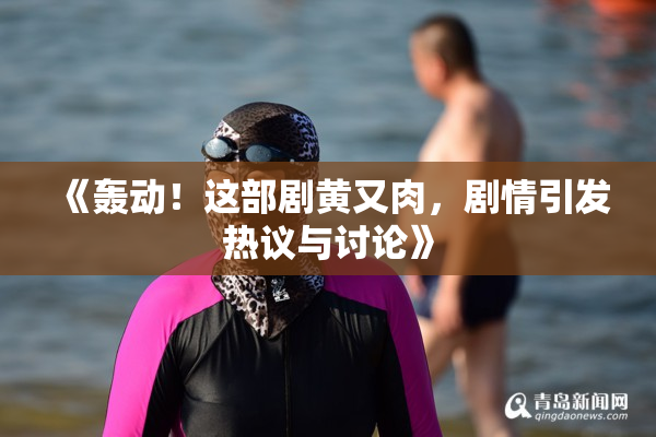 《轰动！这部剧黄又肉，剧情引发热议与讨论》