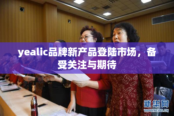 yealic品牌新产品登陆市场，备受关注与期待