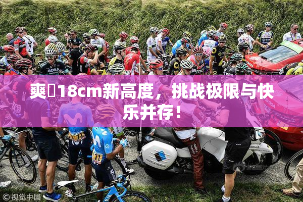 爽擼18cm新高度，挑战极限与快乐并存！