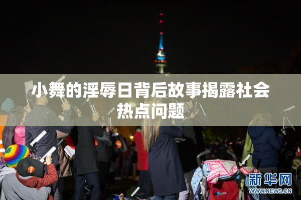 小舞的淫辱日背后故事揭露社会热点问题