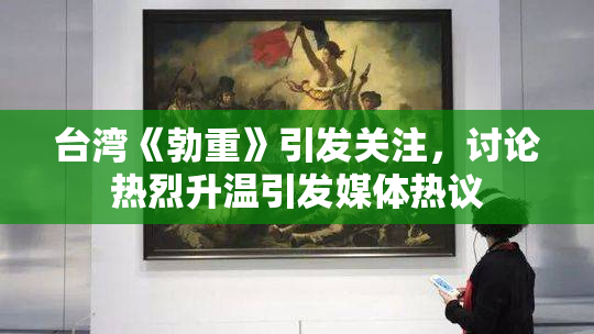 台湾《勃重》引发关注，讨论热烈升温引发媒体热议
