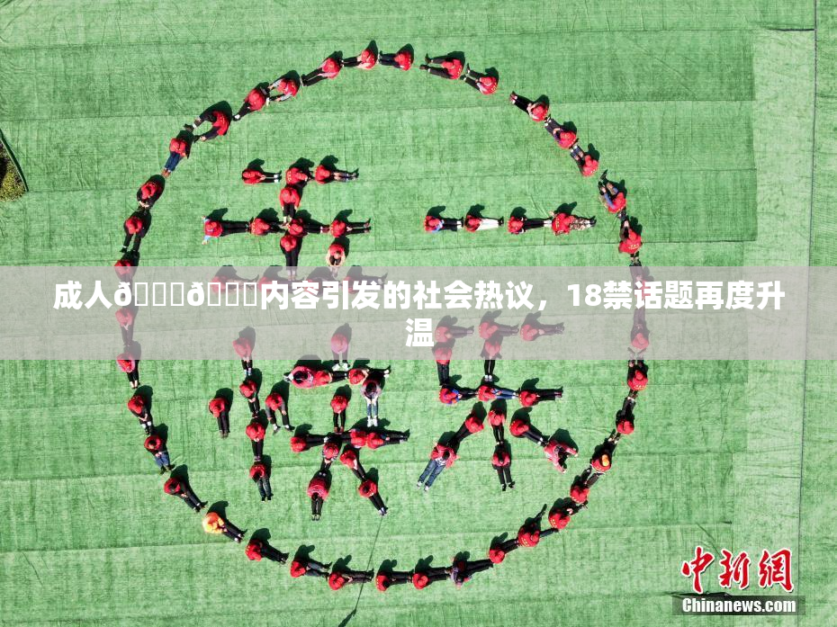 成人🍆🍑内容引发的社会热议，18禁话题再度升温