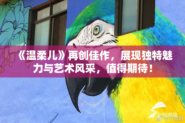 《温柔儿》再创佳作，展现独特魅力与艺术风采，值得期待！