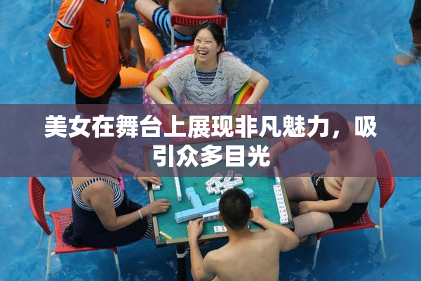美女在舞台上展现非凡魅力，吸引众多目光