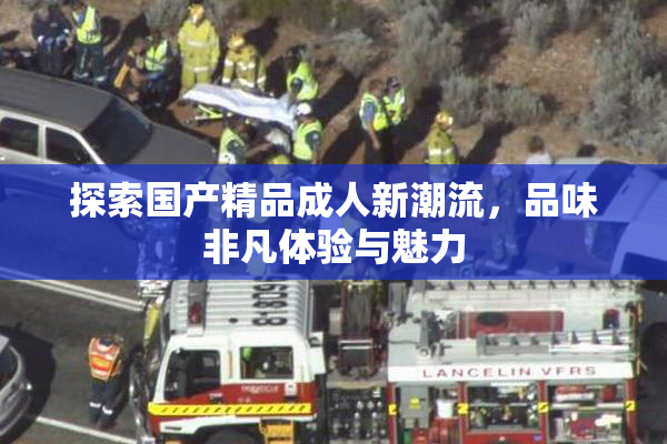 探索国产精品成人新潮流，品味非凡体验与魅力