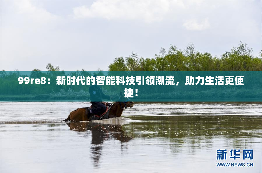 99re8：新时代的智能科技引领潮流，助力生活更便捷！