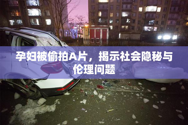 孕妇被偷拍A片，揭示社会隐秘与伦理问题
