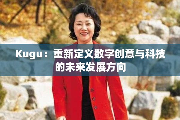 Kugu：重新定义数字创意与科技的未来发展方向